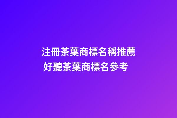 注冊茶葉商標名稱推薦 好聽茶葉商標名參考-第1張-商標起名-玄機派
